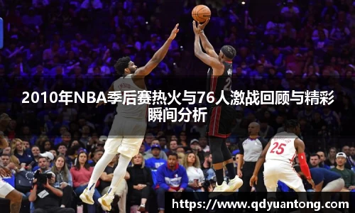 2010年NBA季后赛热火与76人激战回顾与精彩瞬间分析